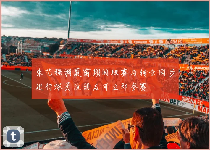 朱艺强调夏窗期间联赛与转会同步进行球员注册后可立即参赛