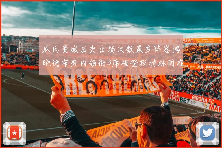 瓜氏曼城历史出场次数最多阵容揭晓德布劳内领衔B席福登斯特林同在列