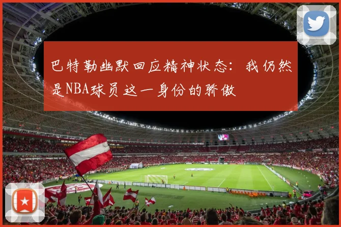 巴特勒幽默回应精神状态：我仍然是NBA球员这一身份的骄傲