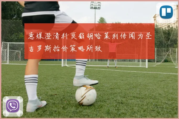意媒澄清科莫截胡哈莱利传闻为圣吉罗斯抬价策略所致