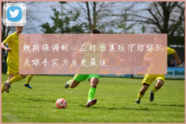 赖斯强调耐心应对密集防守称球队点球手实力历史最佳
