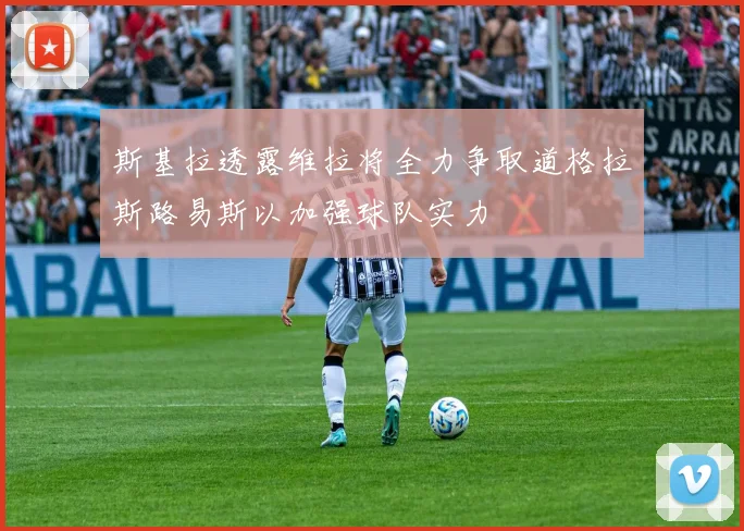 斯基拉透露维拉将全力争取道格拉斯路易斯以加强球队实力