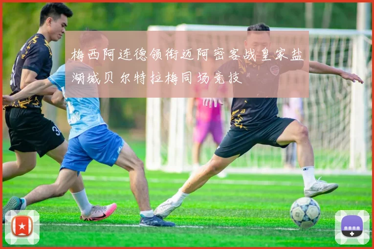 梅西阿连德领衔迈阿密客战皇家盐湖城贝尔特拉梅同场竞技