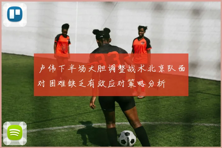 卢伟下半场大胆调整战术北京队面对困难缺乏有效应对策略分析