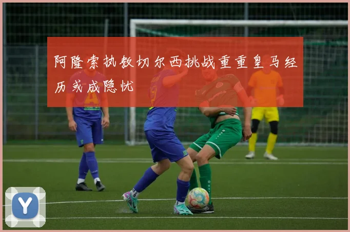 阿隆索执教切尔西挑战重重皇马经历或成隐忧