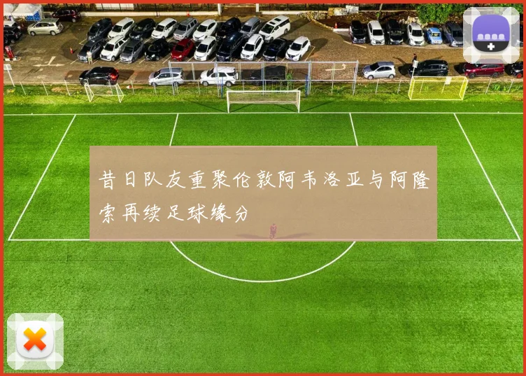 昔日队友重聚伦敦阿韦洛亚与阿隆索再续足球缘分