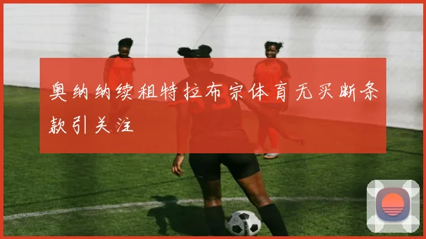奥纳纳续租特拉布宗体育无买断条款引关注