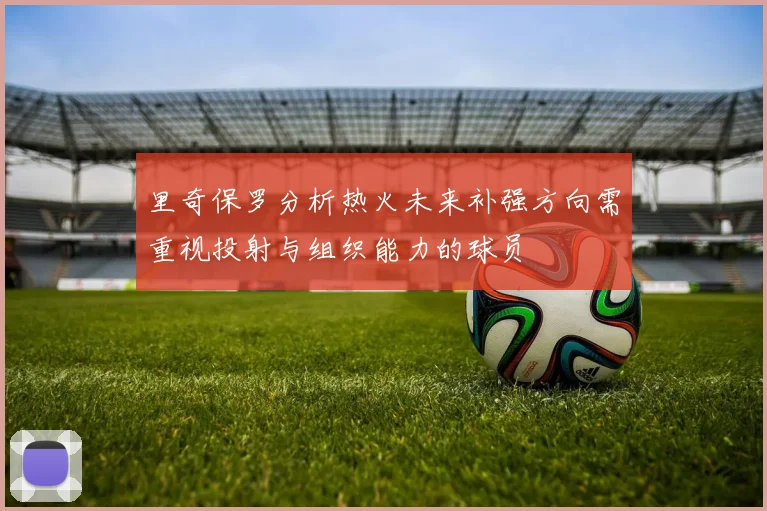 里奇保罗分析热火未来补强方向需重视投射与组织能力的球员