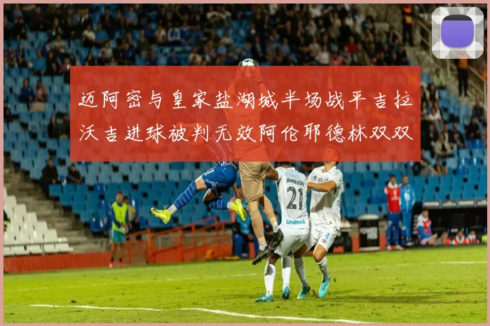 迈阿密与皇家盐湖城半场战平吉拉沃吉进球被判无效阿伦耶德林双双染黄