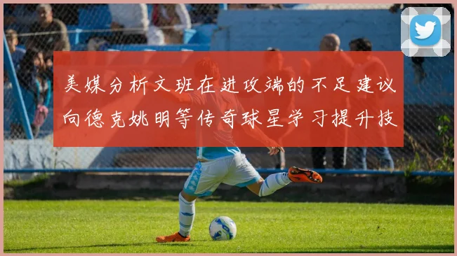 美媒分析文班在进攻端的不足建议向德克姚明等传奇球星学习提升技能