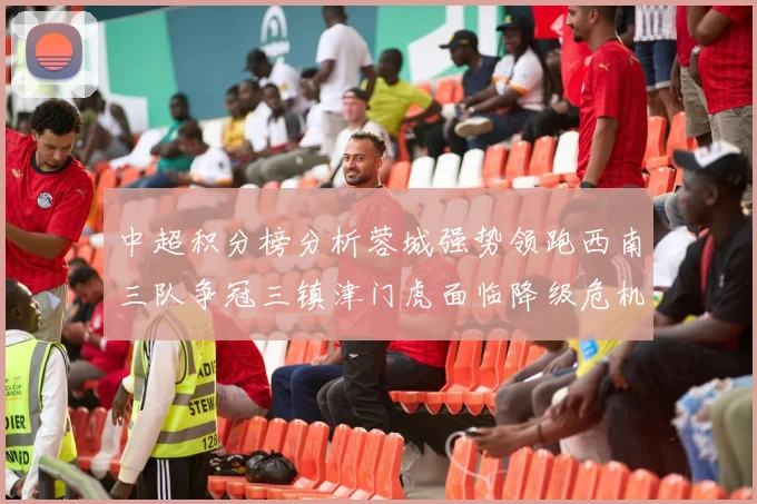 中超积分榜分析蓉城强势领跑西南三队争冠三镇津门虎面临降级危机