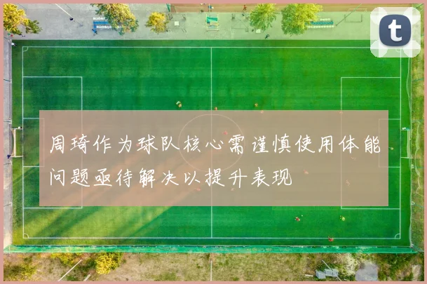 周琦作为球队核心需谨慎使用体能问题亟待解决以提升表现