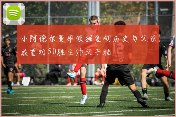 小阿德尔曼率领掘金创历史与父亲成首对50胜主帅父子档