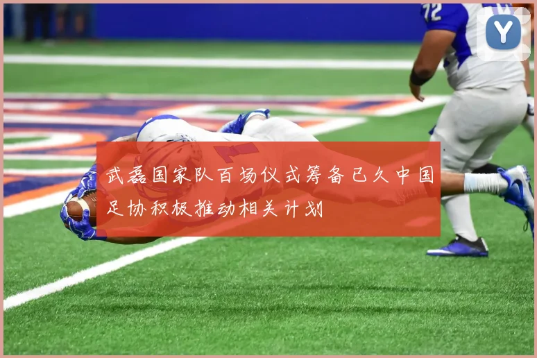 武磊国家队百场仪式筹备已久中国足协积极推动相关计划