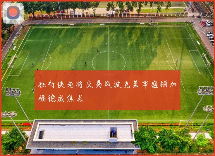 独行侠老将交易风波克莱华盛顿加福德成焦点