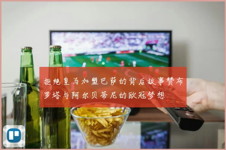 拒绝皇马加盟巴萨的背后故事赞布罗塔与阿尔贝蒂尼的欧冠梦想