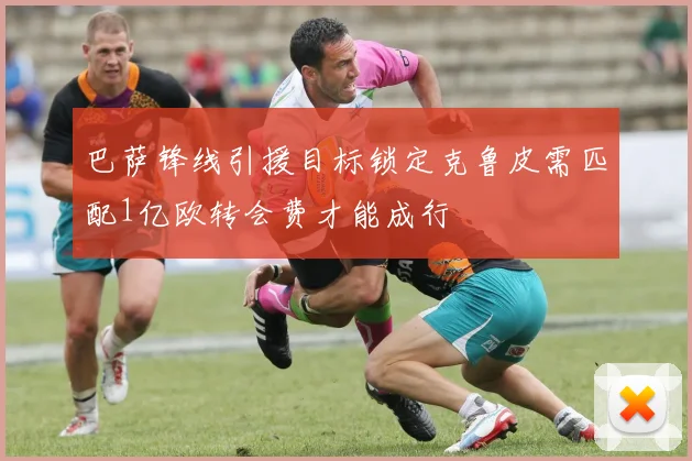 巴萨锋线引援目标锁定克鲁皮需匹配1亿欧转会费才能成行