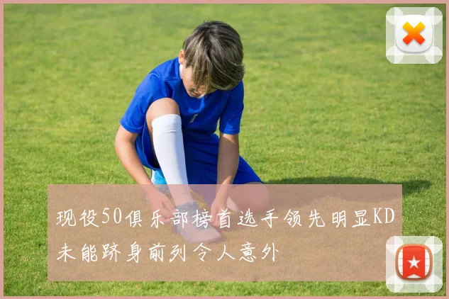 现役50俱乐部榜首选手领先明显KD未能跻身前列令人意外