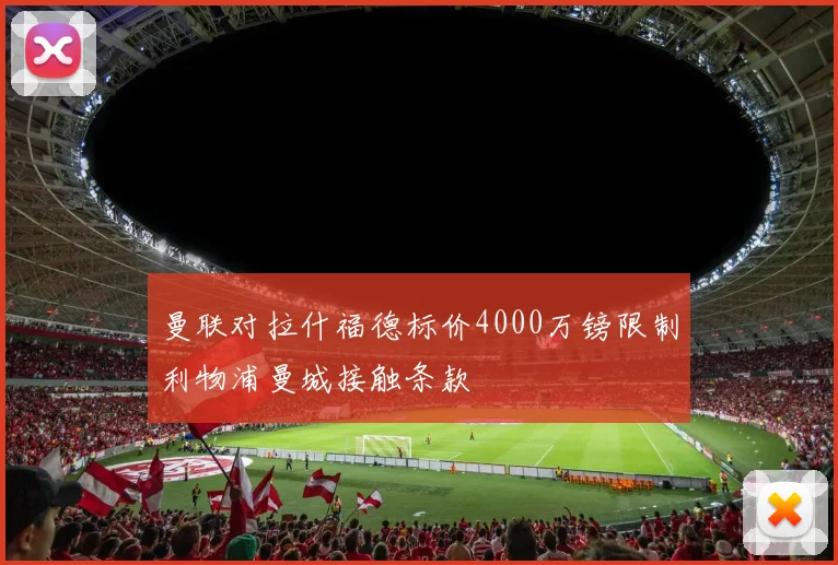 曼联对拉什福德标价4000万镑限制利物浦曼城接触条款