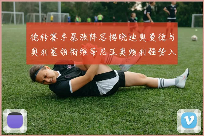 德转赛季暴涨阵容揭晓迪奥曼德与奥利塞领衔维蒂尼亚奥赖利强势入选