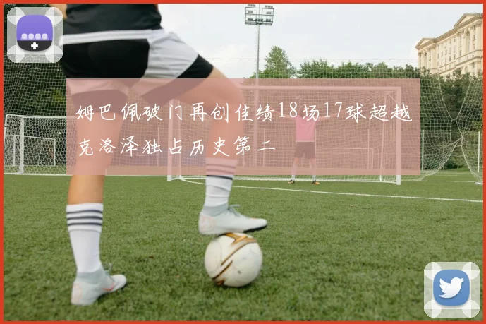 姆巴佩破门再创佳绩18场17球超越克洛泽独占历史第二