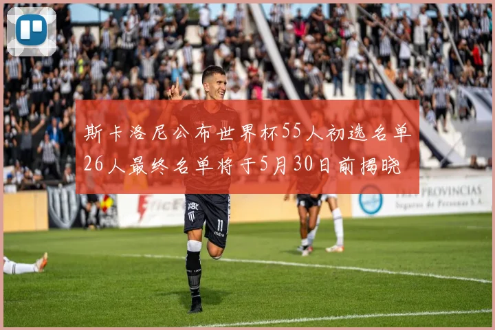 斯卡洛尼公布世界杯55人初选名单26人最终名单将于5月30日前揭晓
