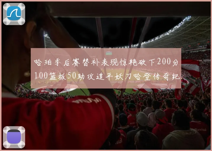 哈珀季后赛替补表现惊艳砍下200分100篮板50助攻追平妖刀哈登传奇纪录