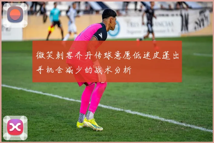 微笑刺客乔丹传球意愿低迷皮蓬出手机会减少的战术分析