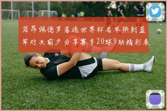 若昂佩德罗落选世界杯名单热刺蓝军对决前夕分享赛季20球9助精彩表现