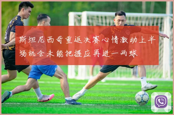 斯坦尼西奇重返决赛心情激动上半场机会未能把握应再进一两球