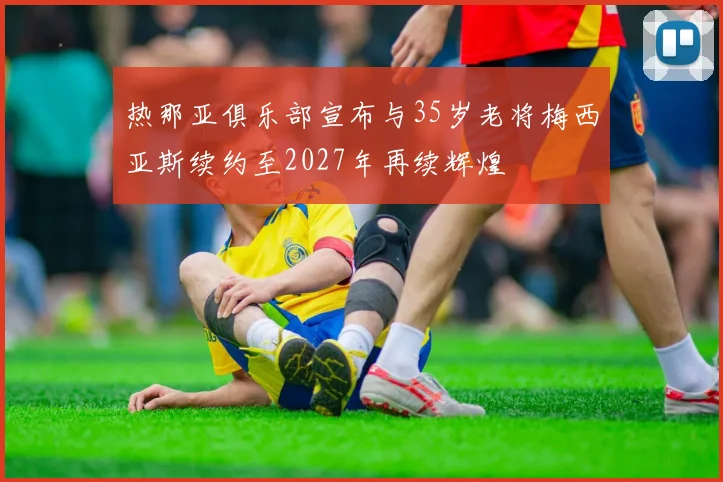 热那亚俱乐部宣布与35岁老将梅西亚斯续约至2027年再续辉煌