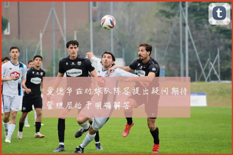 爱德华兹对球队阵容提出疑问期待管理层给予明确解答
