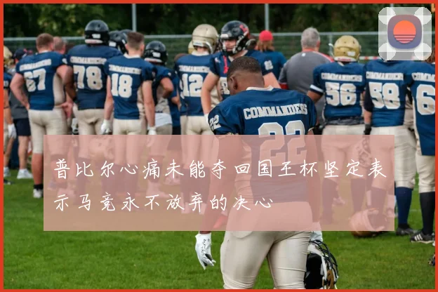 普比尔心痛未能夺回国王杯坚定表示马竞永不放弃的决心