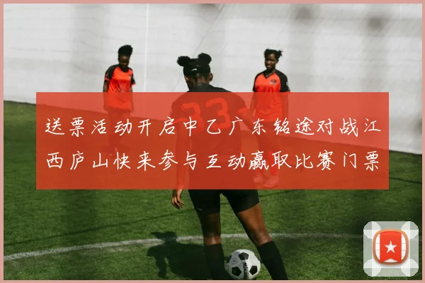 送票活动开启中乙广东铭途对战江西庐山快来参与互动赢取比赛门票