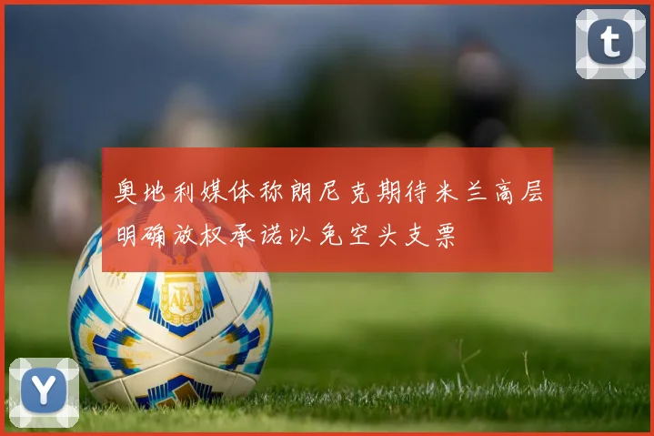 奥地利媒体称朗尼克期待米兰高层明确放权承诺以免空头支票