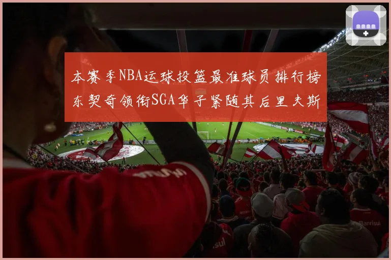 本赛季NBA运球投篮最准球员排行榜东契奇领衔SGA华子紧随其后里夫斯KD表现抢眼