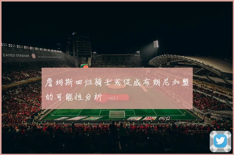 詹姆斯回归骑士或促成布朗尼加盟的可能性分析