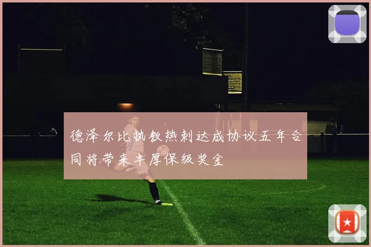 德泽尔比执教热刺达成协议五年合同将带来丰厚保级奖金